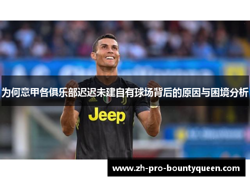 为何意甲各俱乐部迟迟未建自有球场背后的原因与困境分析 为何意甲各俱乐部迟迟未建自有球场背后的原因与困境分析