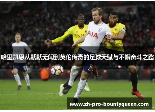 哈里凯恩从默默无闻到英伦传奇的足球天赋与不懈奋斗之路