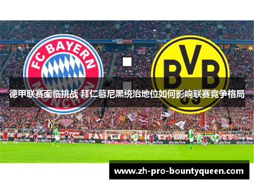 德甲联赛面临挑战 拜仁慕尼黑统治地位如何影响联赛竞争格局 德甲联赛面临挑战 拜仁慕尼黑统治地位如何影响联赛竞争格局
