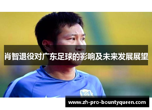 肖智退役对广东足球的影响及未来发展展望 肖智退役对广东足球的影响及未来发展展望