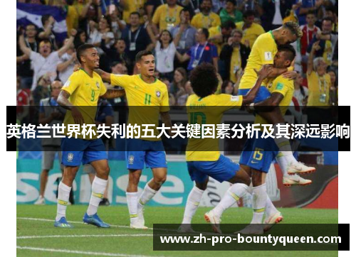 英格兰世界杯失利的五大关键因素分析及其深远影响 英格兰世界杯失利的五大关键因素分析及其深远影响