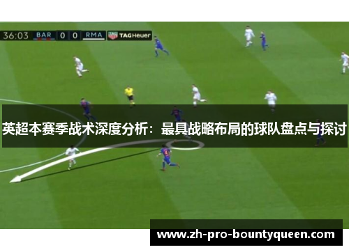 英超本赛季战术深度分析:最具战略布局的球队盘点与探讨 英超本赛季战术深度分析:最具战略布局的球队盘点与探讨