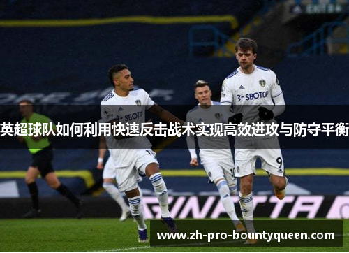 英超球队如何利用快速反击战术实现高效进攻与防守平衡 英超球队如何利用快速反击战术实现高效进攻与防守平衡