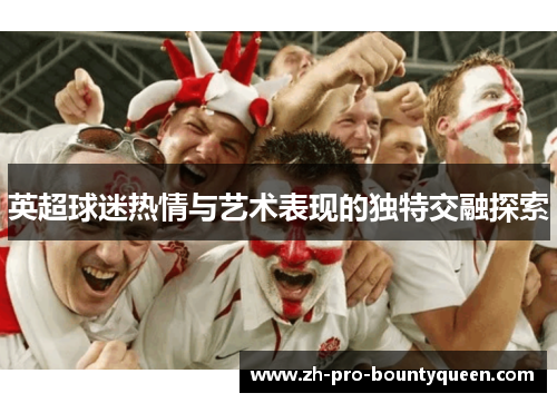 英超球迷热情与艺术表现的独特交融探索 英超球迷热情与艺术表现的独特交融探索