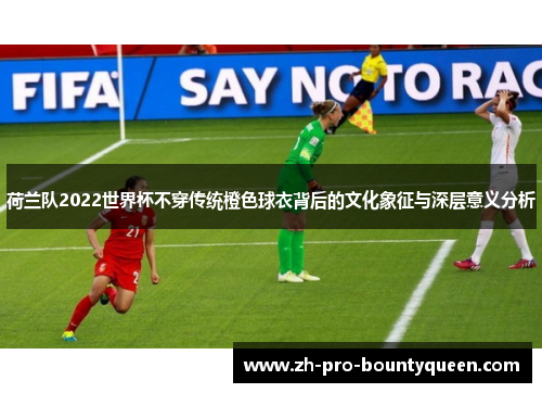 荷兰队2022世界杯不穿传统橙色球衣背后的文化象征与深层意义分析 荷兰队2022世界杯不穿传统橙色球衣背后的文化象征与深层意义分析