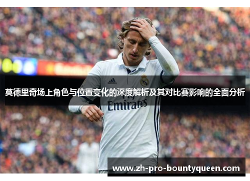 莫德里奇场上角色与位置变化的深度解析及其对比赛影响的全面分析 莫德里奇场上角色与位置变化的深度解析及其对比赛影响的全面分析