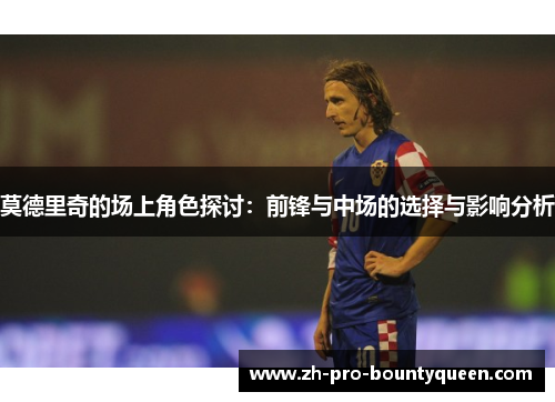 莫德里奇的场上角色探讨:前锋与中场的选择与影响分析 莫德里奇的场上角色探讨:前锋与中场的选择与影响分析