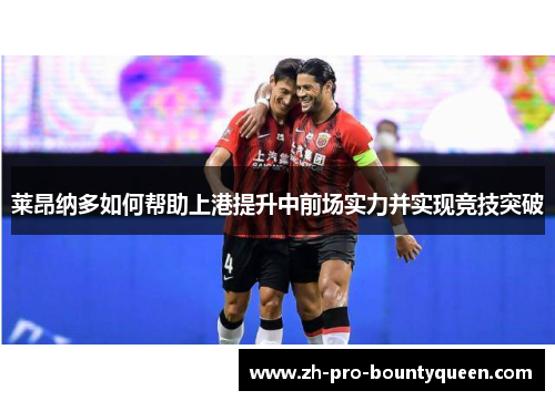 莱昂纳多如何帮助上港提升中前场实力并实现竞技突破 莱昂纳多如何帮助上港提升中前场实力并实现竞技突破