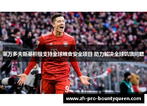 莱万多夫斯基积极支持全球粮食安全项目 助力解决全球饥饿问题 莱万多夫斯基积极支持全球粮食安全项目 助力解决全球饥饿问题