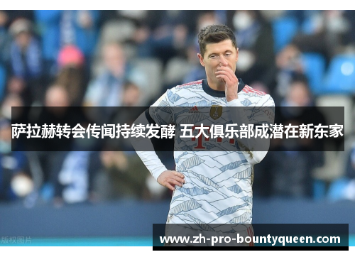 萨拉赫转会传闻持续发酵 五大俱乐部成潜在新东家