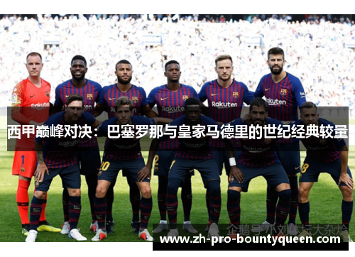 西甲巅峰对决:巴塞罗那与皇家马德里的世纪经典较量 西甲巅峰对决:巴塞罗那与皇家马德里的世纪经典较量