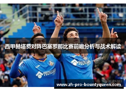 西甲赫塔费对阵巴塞罗那比赛前瞻分析与战术解读 西甲赫塔费对阵巴塞罗那比赛前瞻分析与战术解读
