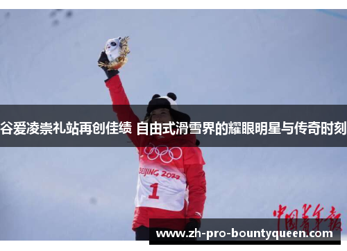 谷爱凌崇礼站再创佳绩 自由式滑雪界的耀眼明星与传奇时刻