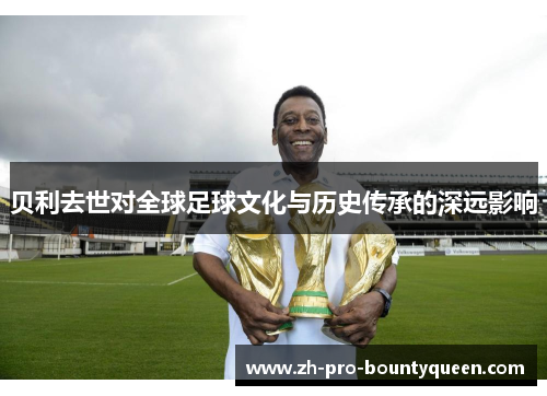 贝利去世对全球足球文化与历史传承的深远影响 贝利去世对全球足球文化与历史传承的深远影响