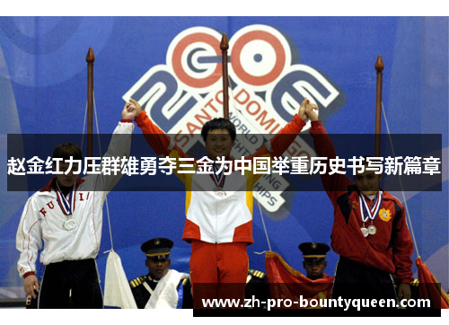 赵金红力压群雄勇夺三金为中国举重历史书写新篇章 赵金红力压群雄勇夺三金为中国举重历史书写新篇章