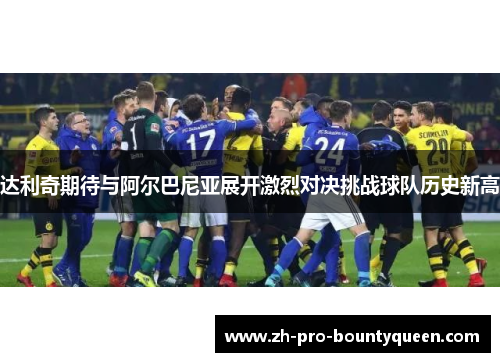 达利奇期待与阿尔巴尼亚展开激烈对决挑战球队历史新高