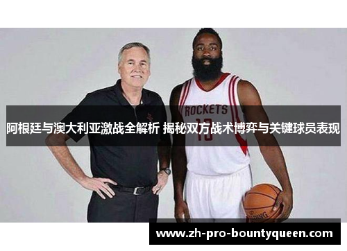 阿根廷与澳大利亚激战全解析 揭秘双方战术博弈与关键球员表现