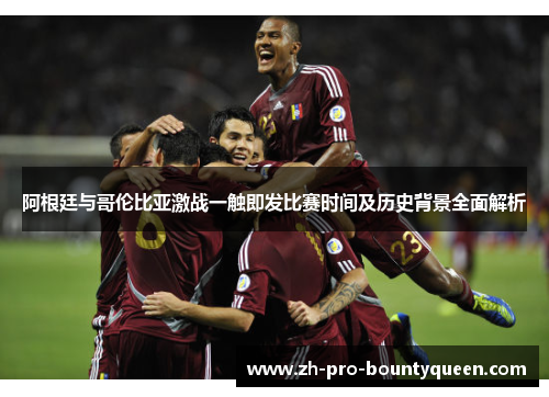 阿根廷与哥伦比亚激战一触即发比赛时间及历史背景全面解析