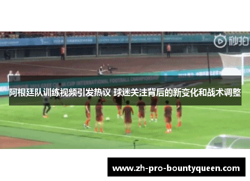 阿根廷队训练视频引发热议 球迷关注背后的新变化和战术调整