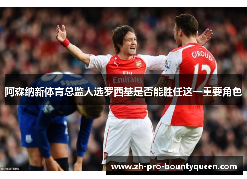 阿森纳新体育总监人选罗西基是否能胜任这一重要角色 阿森纳新体育总监人选罗西基是否能胜任这一重要角色