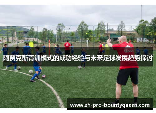 阿贾克斯青训模式的成功经验与未来足球发展趋势探讨