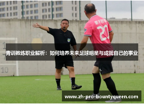 青训教练职业解析：如何培养未来足球明星与成就自己的事业