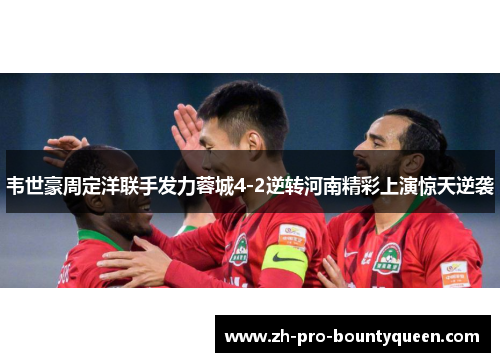 韦世豪周定洋联手发力蓉城4-2逆转河南精彩上演惊天逆袭 韦世豪周定洋联手发力蓉城4-2逆转河南精彩上演惊天逆袭