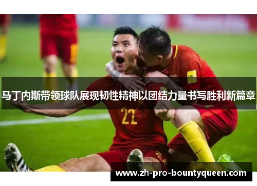 马丁内斯带领球队展现韧性精神以团结力量书写胜利新篇章