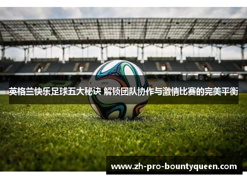 英格兰快乐足球五大秘诀 解锁团队协作与激情比赛的完美平衡