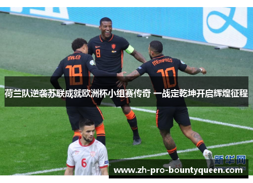 荷兰队逆袭苏联成就欧洲杯小组赛传奇 一战定乾坤开启辉煌征程
