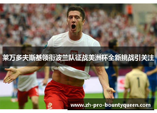 莱万多夫斯基领衔波兰队征战美洲杯全新挑战引关注 莱万多夫斯基领衔波兰队征战美洲杯全新挑战引关注