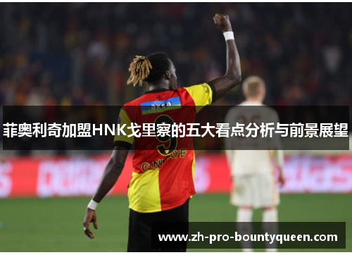 菲奥利奇加盟HNK戈里察的五大看点分析与前景展望