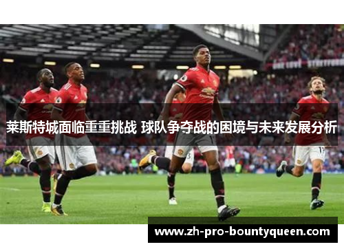 莱斯特城面临重重挑战 球队争夺战的困境与未来发展分析