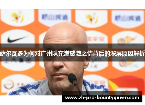 萨尔瓦多为何对广州队充满感激之情背后的深层原因解析