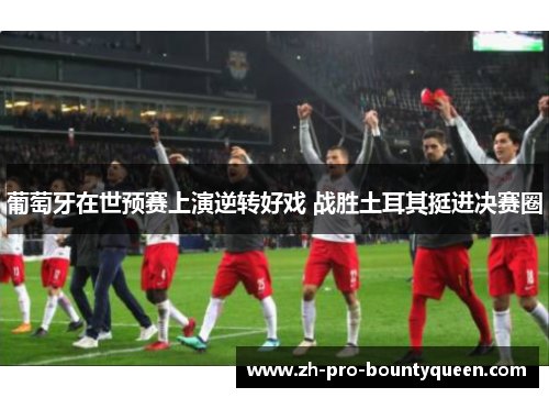葡萄牙在世预赛上演逆转好戏 战胜土耳其挺进决赛圈 葡萄牙在世预赛上演逆转好戏 战胜土耳其挺进决赛圈