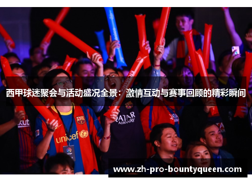 西甲球迷聚会与活动盛况全景:激情互动与赛事回顾的精彩瞬间 西甲球迷聚会与活动盛况全景:激情互动与赛事回顾的精彩瞬间