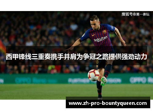 西甲锋线三重奏携手并肩为争冠之路提供强劲动力