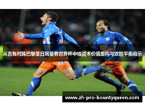 从吉鲁对阵巴黎圣日耳曼看世界杯中锋战术价值重构与攻防平衡启示