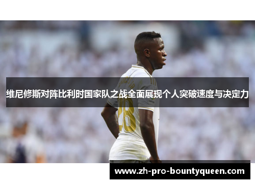 维尼修斯对阵比利时国家队之战全面展现个人突破速度与决定力