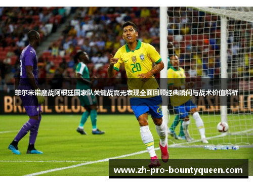 菲尔米诺鏖战阿根廷国家队关键战高光表现全面回顾经典瞬间与战术价值解析