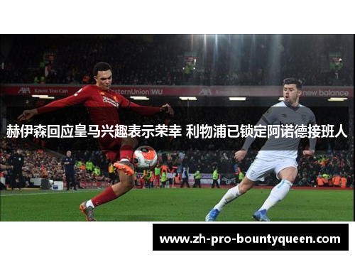 赫伊森回应皇马兴趣表示荣幸 利物浦已锁定阿诺德接班人