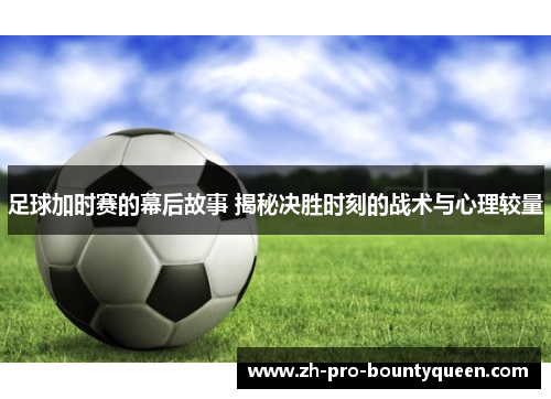 足球加时赛的幕后故事 揭秘决胜时刻的战术与心理较量