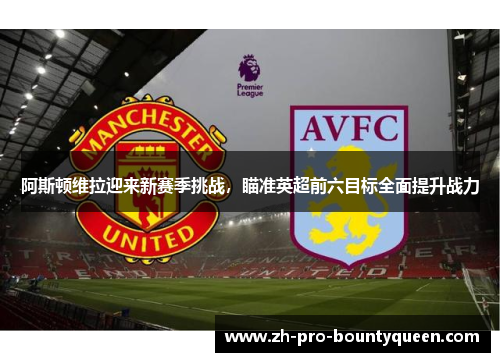 阿斯顿维拉迎来新赛季挑战，瞄准英超前六目标全面提升战力