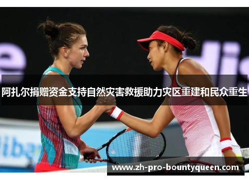 阿扎尔捐赠资金支持自然灾害救援助力灾区重建和民众重生