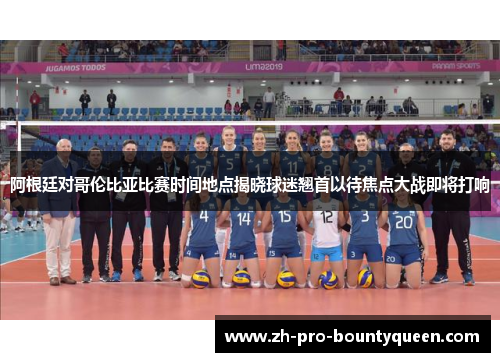 阿根廷对哥伦比亚比赛时间地点揭晓球迷翘首以待焦点大战即将打响