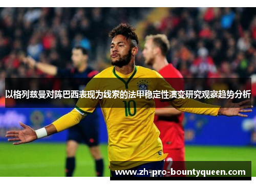 以格列兹曼对阵巴西表现为线索的法甲稳定性演变研究观察趋势分析 以格列兹曼对阵巴西表现为线索的法甲稳定性演变研究观察趋势分析