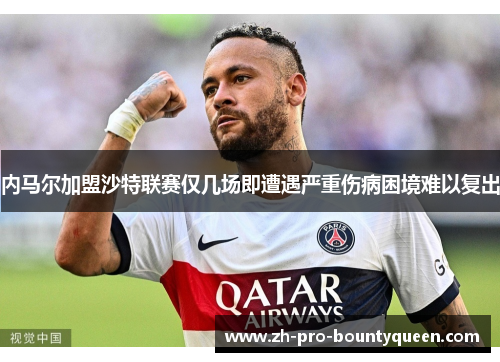 内马尔加盟沙特联赛仅几场即遭遇严重伤病困境难以复出 内马尔加盟沙特联赛仅几场即遭遇严重伤病困境难以复出