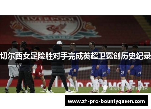 切尔西女足险胜对手完成英超卫冕创历史纪录 切尔西女足险胜对手完成英超卫冕创历史纪录