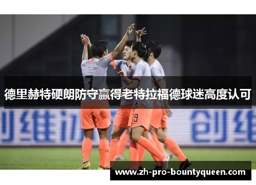 德里赫特硬朗防守赢得老特拉福德球迷高度认可