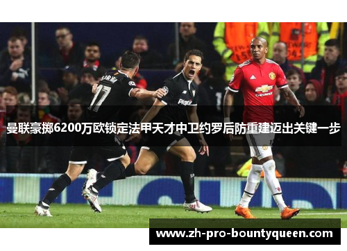 曼联豪掷6200万欧锁定法甲天才中卫约罗后防重建迈出关键一步